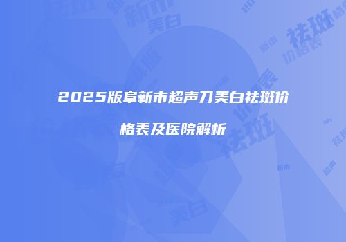 2025版阜新市超声刀美白祛斑价格表及医院解析