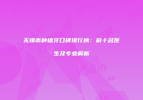 无锡市种植牙口碑排行榜：前十名医生及专业解析