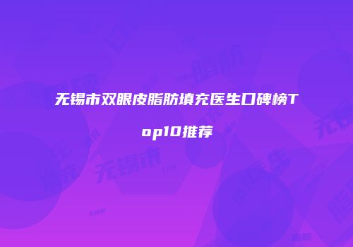 无锡市双眼皮脂肪填充医生口碑榜Top10推荐