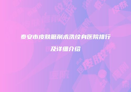 泰安市皮肤磨削术洗纹身医院排行及详细介绍