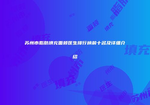 苏州市脂肪填充面颊医生排行榜前十名及详细介绍