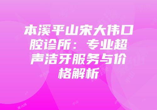 本溪平山宋大伟口腔诊所：专业超声洁牙服务与价格解析