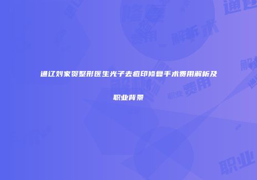 通辽刘家贺整形医生光子去痘印修复手术费用解析及职业背景