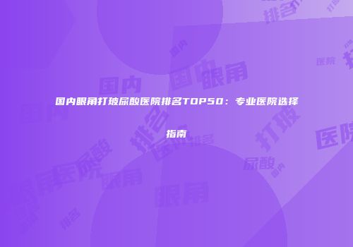 国内眼角打玻尿酸医院排名TOP50：专业医院选择指南