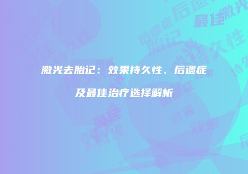 激光去胎记：效果持久性、后遗症及最佳治疗选择解析