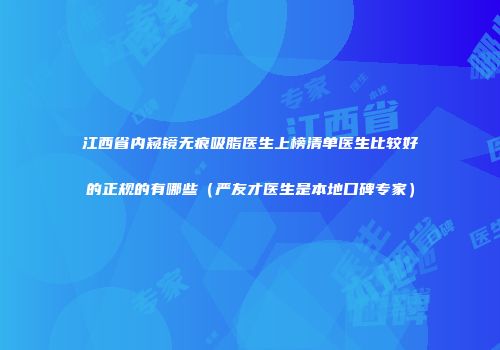 江西省内窥镜无痕吸脂医生上榜清单医生比较好的正规的有哪些（严友才医生是本地口碑专家）