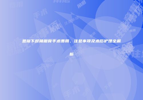 恩施下颌角磨骨手术费用、注意事项及术后护理全解析