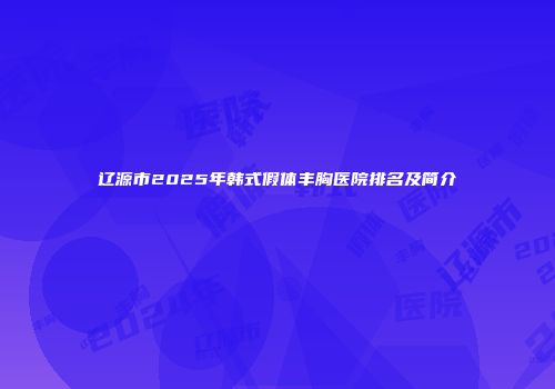 辽源市2025年韩式假体丰胸医院排名及简介