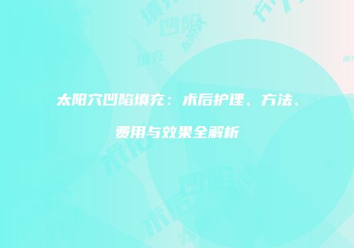 太阳穴凹陷填充：术后护理、方法、费用与效果全解析