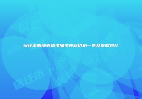 宿迁市眼部表情纹细纹去除价格一览及医院对比