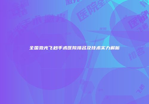 全国激光飞秒手术医院排名及技术实力解析