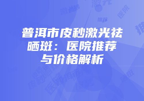 普洱市皮秒激光祛晒斑：医院推荐与价格解析