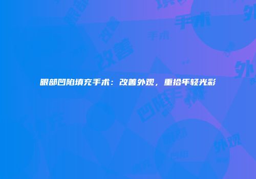 眼部凹陷填充手术：改善外观，重拾年轻光彩
