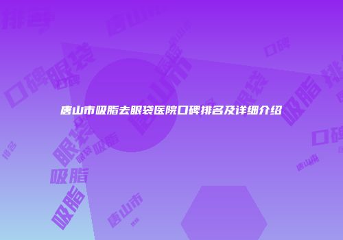 唐山市吸脂去眼袋医院口碑排名及详细介绍