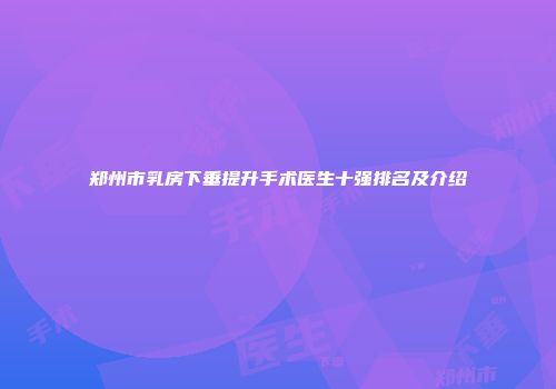 郑州市乳房下垂提升手术医生十强排名及介绍