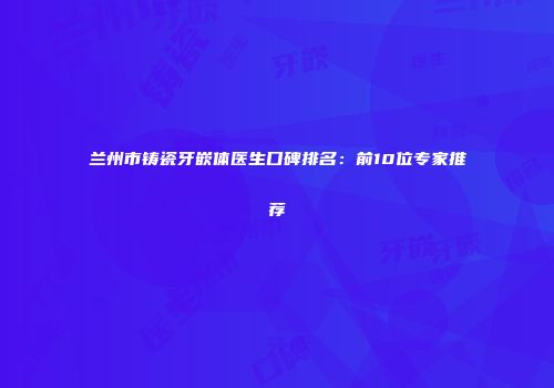 兰州市铸瓷牙嵌体医生口碑排名：前10位专家推荐