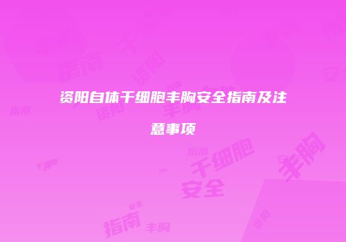 资阳自体干细胞丰胸安全指南及注意事项