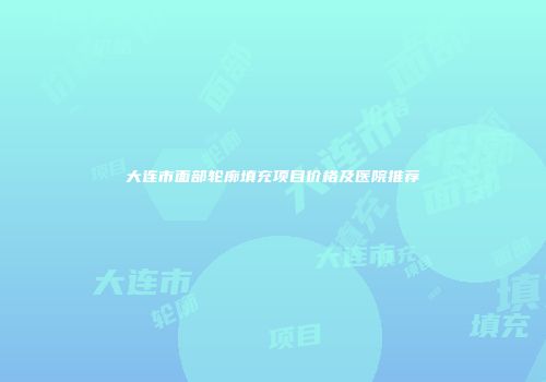 大连市面部轮廓填充项目价格及医院推荐