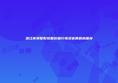 湛江市鼻整形修复价格行情及优质机构推荐