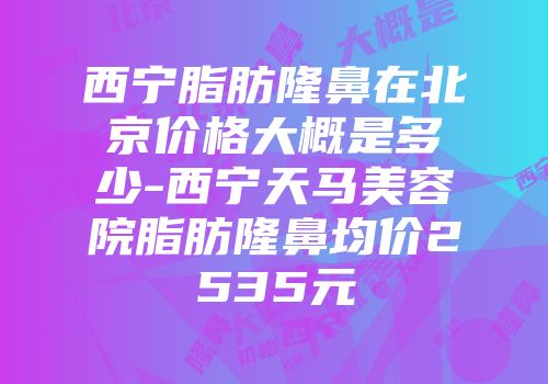 西宁脂肪隆鼻在北京价格大概是多少-西宁天马美容院脂肪隆鼻均价2535元