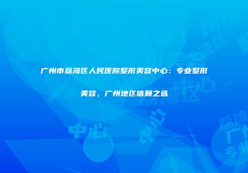 广州市荔湾区人民医院整形美容中心：专业整形美容，广州地区信赖之选