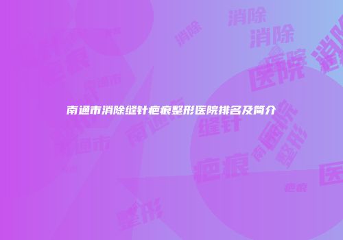南通市消除缝针疤痕整形医院排名及简介