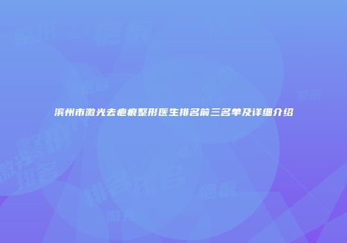 滨州市激光去疤痕整形医生排名前三名单及详细介绍