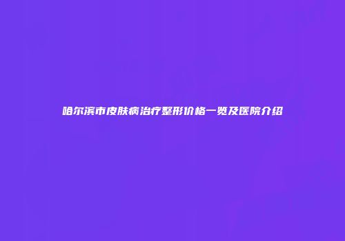 哈尔滨市皮肤病治疗整形价格一览及医院介绍