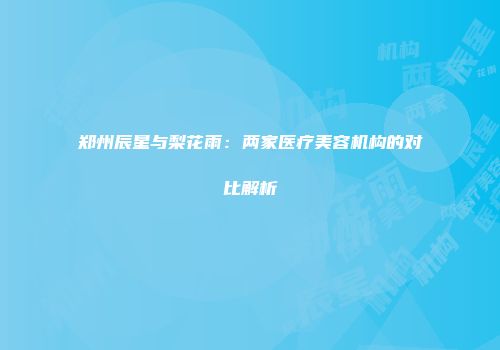 郑州辰星与梨花雨：两家医疗美容机构的对比解析