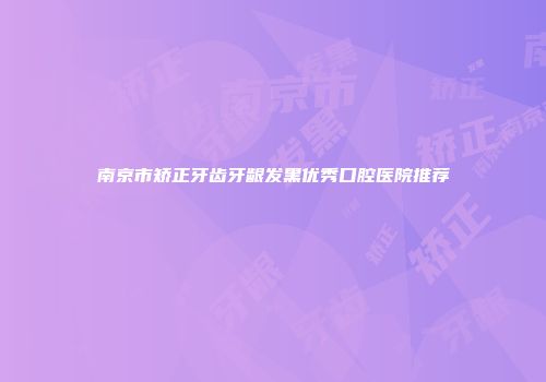南京市矫正牙齿牙龈发黑优秀口腔医院推荐