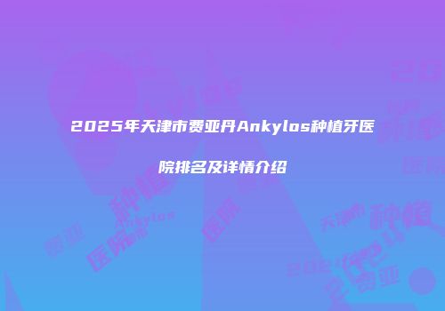 2025年天津市费亚丹Ankylos种植牙医院排名及详情介绍