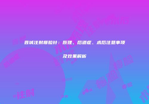 晋城注射瘦脸针：原理、后遗症、术后注意事项及效果解析