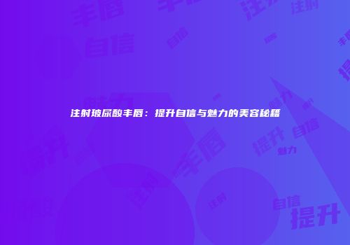 注射玻尿酸丰唇：提升自信与魅力的美容秘籍