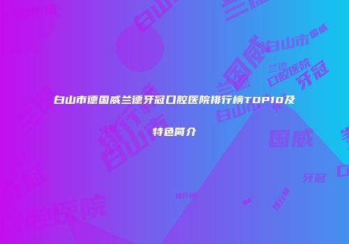 白山市德国威兰德牙冠口腔医院排行榜TOP10及特色简介