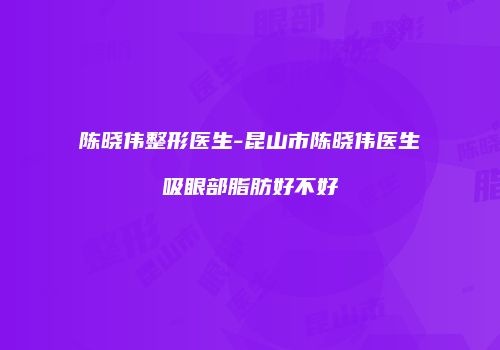 陈晓伟整形医生-昆山市陈晓伟医生吸眼部脂肪好不好