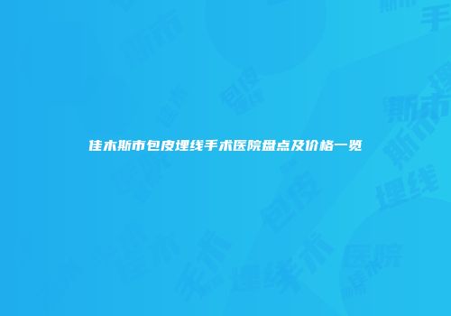佳木斯市包皮埋线手术医院盘点及价格一览