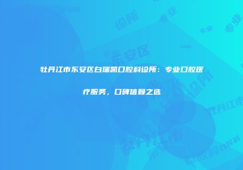 牡丹江市东安区白瑞凯口腔科诊所：专业口腔医疗服务，口碑信赖之选