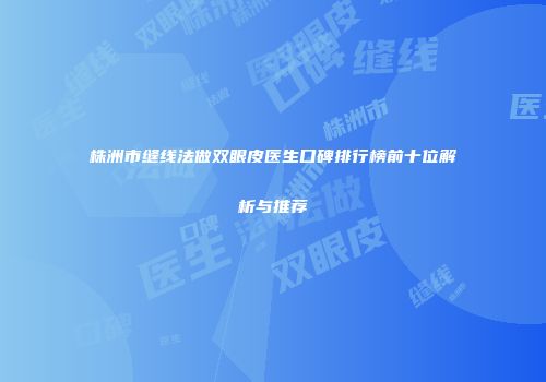株洲市缝线法做双眼皮医生口碑排行榜前十位解析与推荐