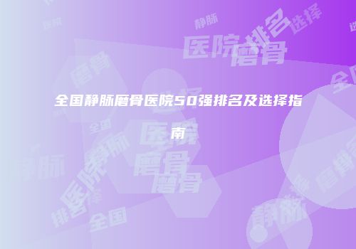 全国静脉磨骨医院50强排名及选择指南