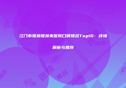 江门市隆鼻隆鼻夹医院口碑排名Top10：详情解析与推荐