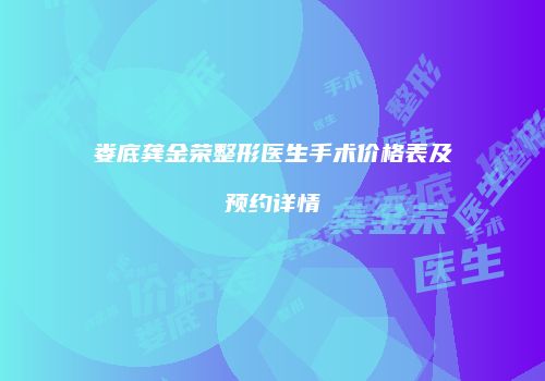 娄底龚金荣整形医生手术价格表及预约详情