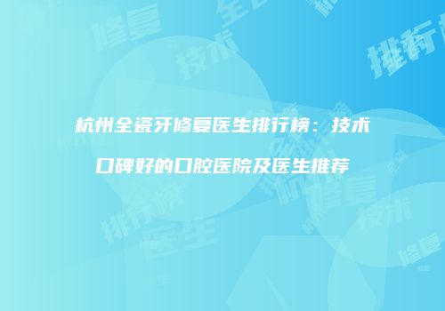 杭州全瓷牙修复医生排行榜：技术口碑好的口腔医院及医生推荐