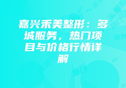 嘉兴禾美整形：多城服务，热门项目与价格行情详解