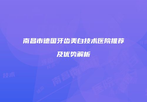 南昌市德国牙齿美白技术医院推荐及优势解析