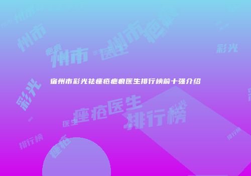 宿州市彩光祛痤疮疤痕医生排行榜前十强介绍