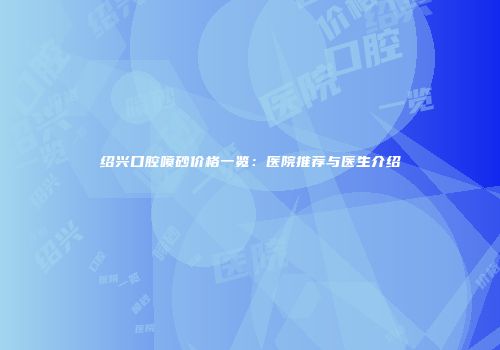 绍兴口腔喷砂价格一览：医院推荐与医生介绍