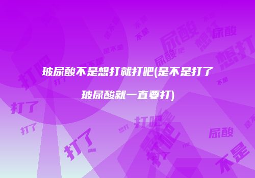 玻尿酸不是想打就打吧(是不是打了玻尿酸就一直要打)