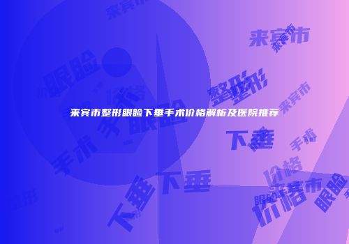 来宾市整形眼睑下垂手术价格解析及医院推荐
