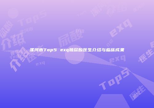 漯河市Top5 exq玻尿酸医生介绍与临床成果