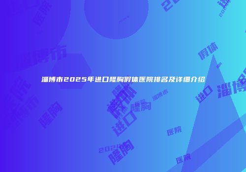 淄博市2025年进口隆胸假体医院排名及详细介绍